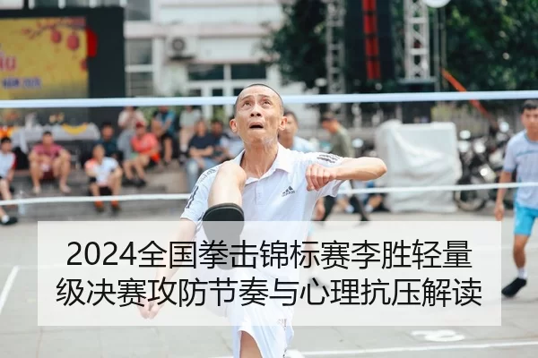 2024全国拳击锦标赛李胜轻量级决赛攻防节奏与心理抗压解读