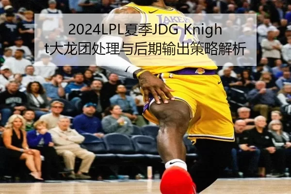 2024LPL夏季JDG Knight大龙团处理与后期输出策略解析