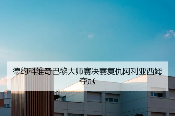 德约科维奇巴黎大师赛决赛复仇阿利亚西姆夺冠