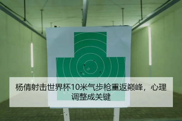 杨倩射击世界杯10米气步枪重返巅峰，心理调整成关键
