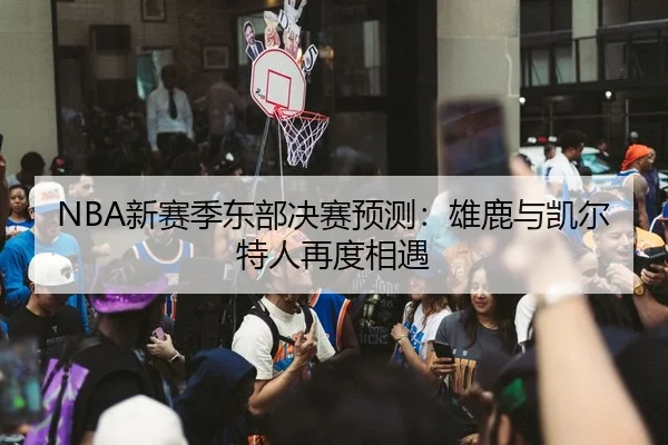 NBA新赛季东部决赛预测：雄鹿与凯尔特人再度相遇