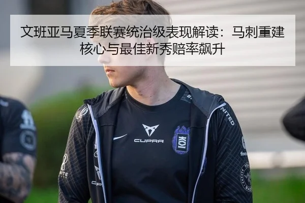 文班亚马夏季联赛统治级表现解读：马刺重建核心与最佳新秀赔率飙升